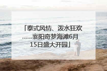 泰式风情、泼水狂欢……襄阳奇梦海滩6月15日盛大开园